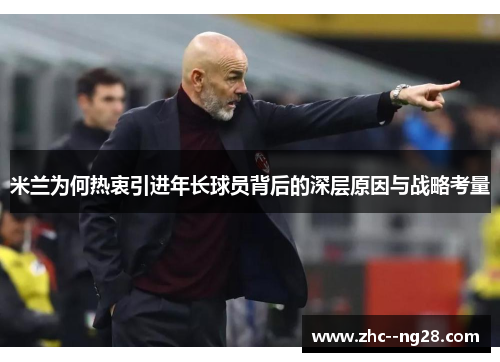 米兰为何热衷引进年长球员背后的深层原因与战略考量 米兰为何热衷引进年长球员背后的深层原因与战略考量