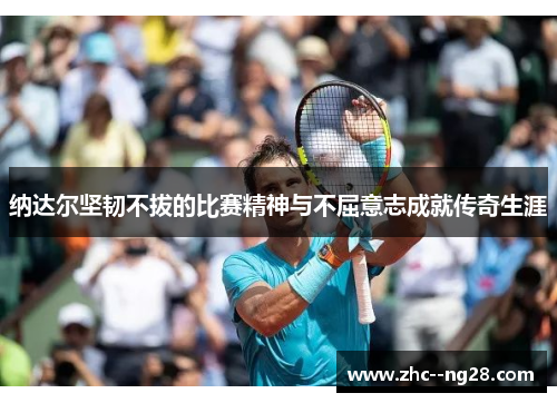 纳达尔坚韧不拔的比赛精神与不屈意志成就传奇生涯 纳达尔坚韧不拔的比赛精神与不屈意志成就传奇生涯