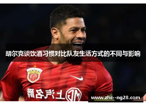 胡尔克谈饮酒习惯对比队友生活方式的不同与影响 胡尔克谈饮酒习惯对比队友生活方式的不同与影响