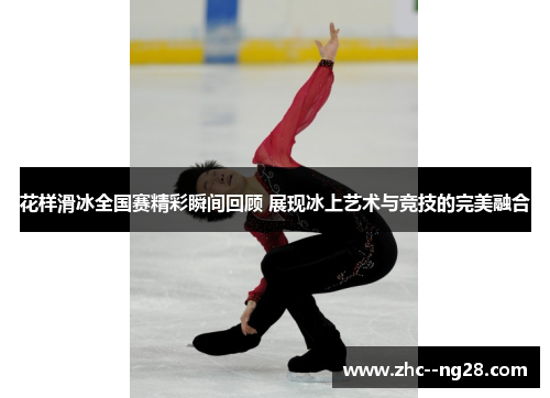 花样滑冰全国赛精彩瞬间回顾 展现冰上艺术与竞技的完美融合 花样滑冰全国赛精彩瞬间回顾 展现冰上艺术与竞技的完美融合