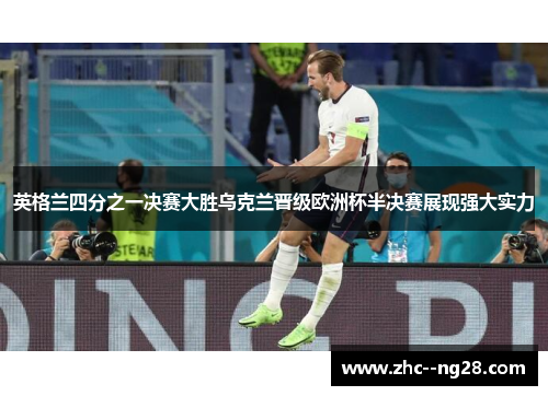 英格兰四分之一决赛大胜乌克兰晋级欧洲杯半决赛展现强大实力 英格兰四分之一决赛大胜乌克兰晋级欧洲杯半决赛展现强大实力