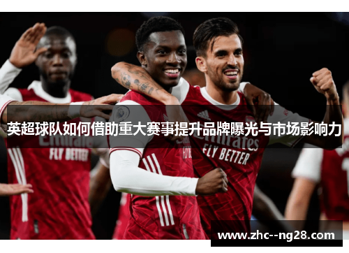 英超球队如何借助重大赛事提升品牌曝光与市场影响力