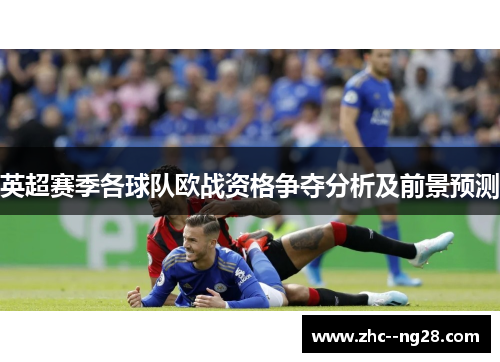 英超赛季各球队欧战资格争夺分析及前景预测 英超赛季各球队欧战资格争夺分析及前景预测