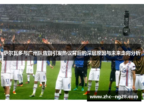 萨尔瓦多与广州队告别引发热议背后的深层原因与未来走向分析 萨尔瓦多与广州队告别引发热议背后的深层原因与未来走向分析