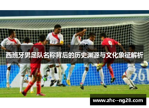 西班牙男足队名称背后的历史渊源与文化象征解析 西班牙男足队名称背后的历史渊源与文化象征解析
