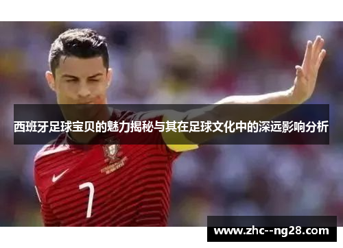 西班牙足球宝贝的魅力揭秘与其在足球文化中的深远影响分析