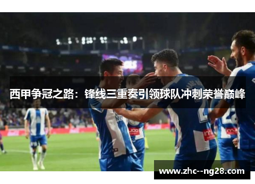 西甲争冠之路：锋线三重奏引领球队冲刺荣誉巅峰