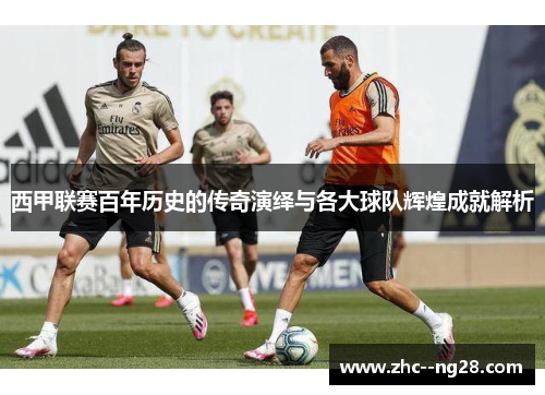 西甲联赛百年历史的传奇演绎与各大球队辉煌成就解析 西甲联赛百年历史的传奇演绎与各大球队辉煌成就解析