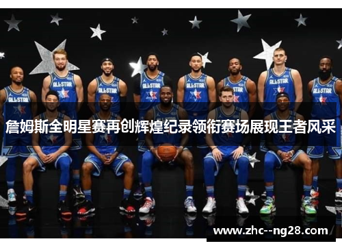 詹姆斯全明星赛再创辉煌纪录领衔赛场展现王者风采 詹姆斯全明星赛再创辉煌纪录领衔赛场展现王者风采