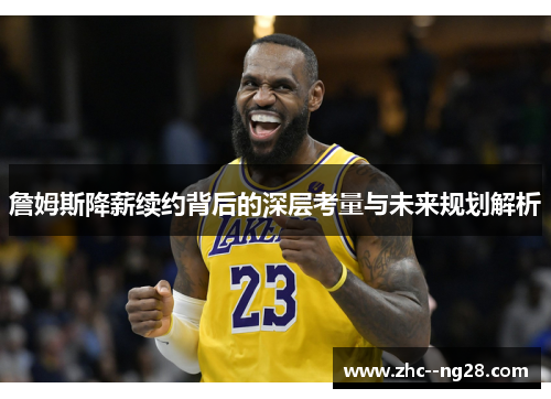 詹姆斯降薪续约背后的深层考量与未来规划解析