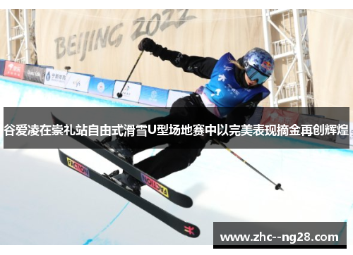 谷爱凌在崇礼站自由式滑雪U型场地赛中以完美表现摘金再创辉煌