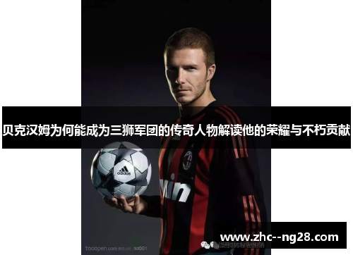 贝克汉姆为何能成为三狮军团的传奇人物解读他的荣耀与不朽贡献 贝克汉姆为何能成为三狮军团的传奇人物解读他的荣耀与不朽贡献