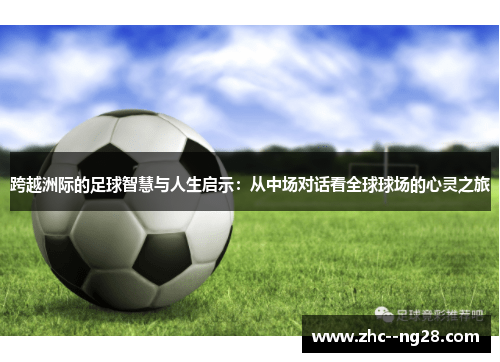 跨越洲际的足球智慧与人生启示:从中场对话看全球球场的心灵之旅 跨越洲际的足球智慧与人生启示:从中场对话看全球球场的心灵之旅