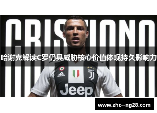 哈谢克解读C罗仍具威胁核心价值体现持久影响力 哈谢克解读C罗仍具威胁核心价值体现持久影响力