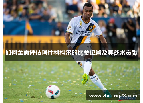 如何全面评估阿什利科尔的比赛位置及其战术贡献 如何全面评估阿什利科尔的比赛位置及其战术贡献