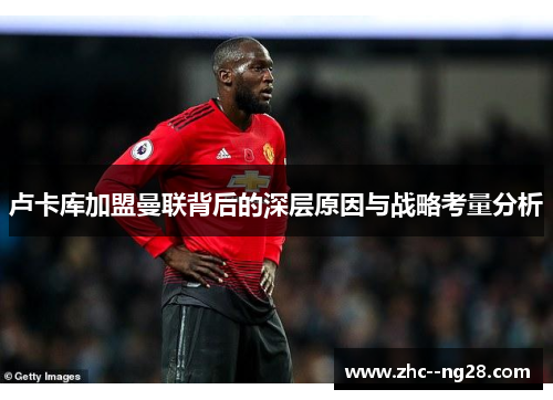 卢卡库加盟曼联背后的深层原因与战略考量分析