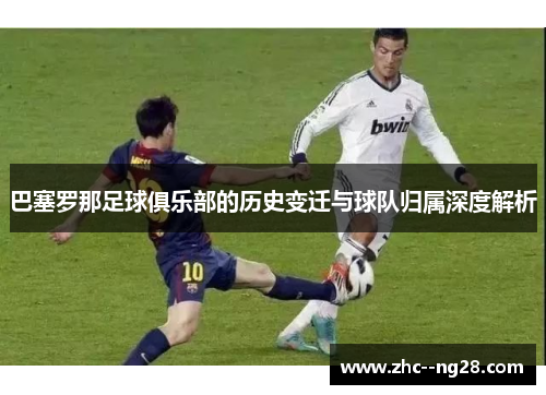 巴塞罗那足球俱乐部的历史变迁与球队归属深度解析