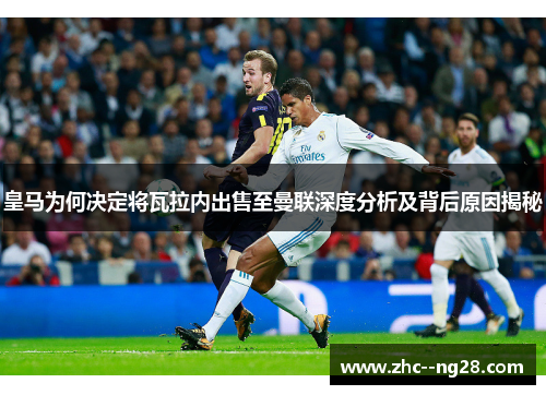 皇马为何决定将瓦拉内出售至曼联深度分析及背后原因揭秘 皇马为何决定将瓦拉内出售至曼联深度分析及背后原因揭秘