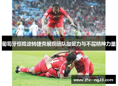 葡萄牙惊险逆转捷克展现团队凝聚力与不屈精神力量