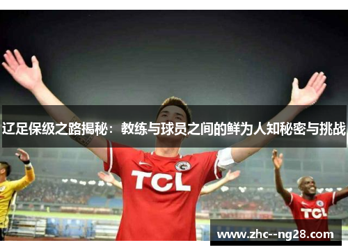 辽足保级之路揭秘:教练与球员之间的鲜为人知秘密与挑战 辽足保级之路揭秘:教练与球员之间的鲜为人知秘密与挑战
