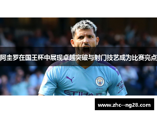 阿圭罗在国王杯中展现卓越突破与射门技艺成为比赛亮点 阿圭罗在国王杯中展现卓越突破与射门技艺成为比赛亮点