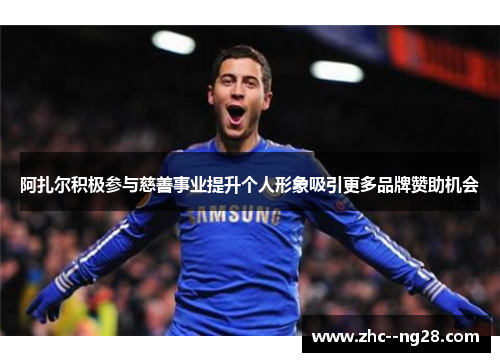 阿扎尔积极参与慈善事业提升个人形象吸引更多品牌赞助机会 阿扎尔积极参与慈善事业提升个人形象吸引更多品牌赞助机会