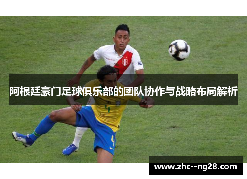 阿根廷豪门足球俱乐部的团队协作与战略布局解析 阿根廷豪门足球俱乐部的团队协作与战略布局解析