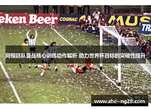 阿根廷队备战核心训练动作解析 助力世界杯目标的突破性提升