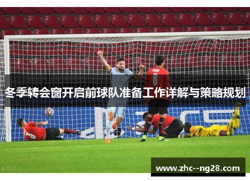 冬季转会窗开启前球队准备工作详解与策略规划