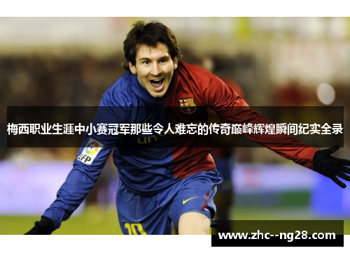 梅西职业生涯中小赛冠军那些令人难忘的传奇巅峰辉煌瞬间纪实全录 梅西职业生涯中小赛冠军那些令人难忘的传奇巅峰辉煌瞬间纪实全录