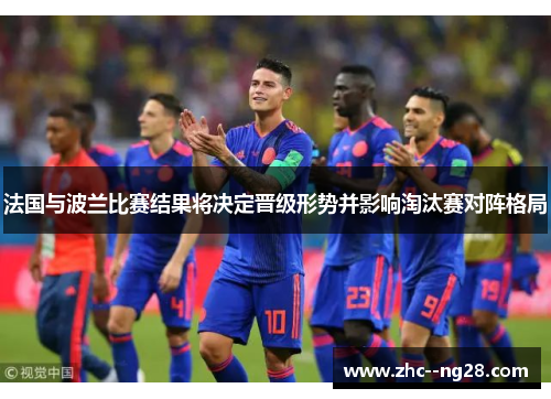 法国与波兰比赛结果将决定晋级形势并影响淘汰赛对阵格局