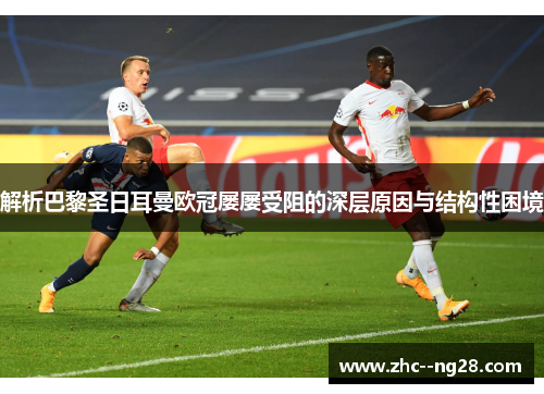 解析巴黎圣日耳曼欧冠屡屡受阻的深层原因与结构性困境