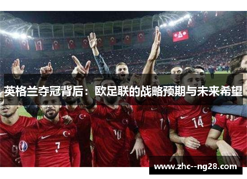 英格兰夺冠背后:欧足联的战略预期与未来希望 英格兰夺冠背后:欧足联的战略预期与未来希望