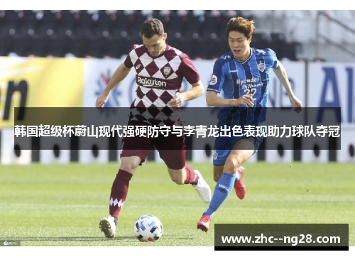 韩国超级杯蔚山现代强硬防守与李青龙出色表现助力球队夺冠 韩国超级杯蔚山现代强硬防守与李青龙出色表现助力球队夺冠