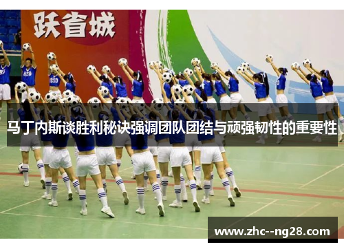 马丁内斯谈胜利秘诀强调团队团结与顽强韧性的重要性