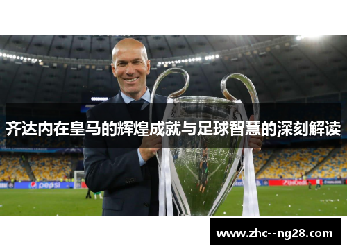 齐达内在皇马的辉煌成就与足球智慧的深刻解读