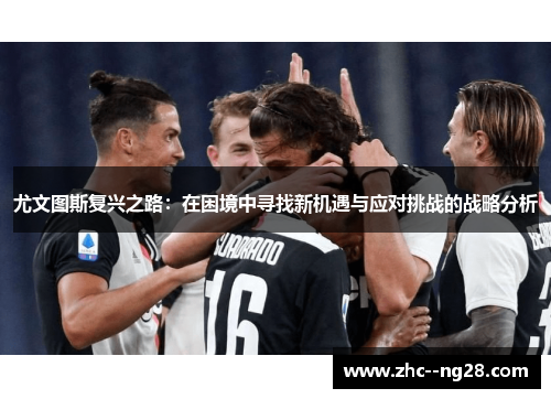 尤文图斯复兴之路:在困境中寻找新机遇与应对挑战的战略分析 尤文图斯复兴之路:在困境中寻找新机遇与应对挑战的战略分析