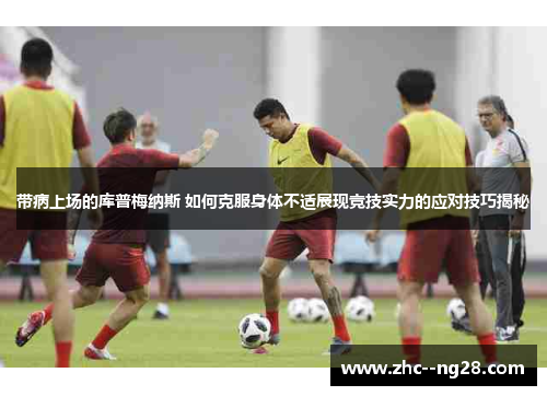 带病上场的库普梅纳斯 如何克服身体不适展现竞技实力的应对技巧揭秘