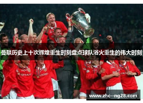 曼联历史上十次辉煌重生时刻盘点球队浴火重生的伟大时刻