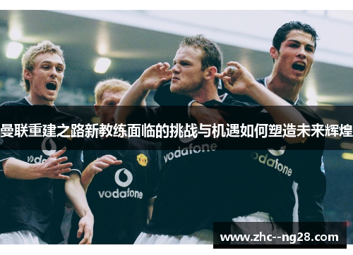曼联重建之路新教练面临的挑战与机遇如何塑造未来辉煌