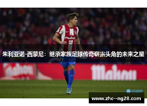 朱利亚诺-西蒙尼：继承家族足球传奇崭露头角的未来之星