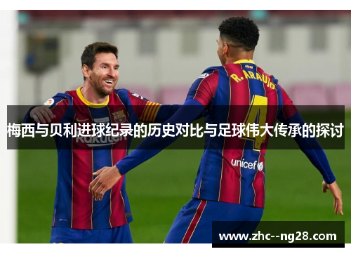 梅西与贝利进球纪录的历史对比与足球伟大传承的探讨