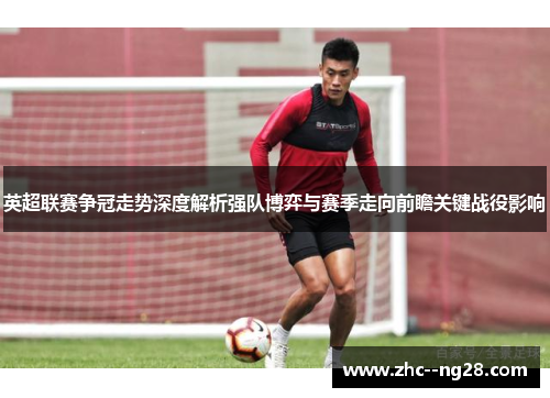 英超联赛争冠走势深度解析强队博弈与赛季走向前瞻关键战役影响