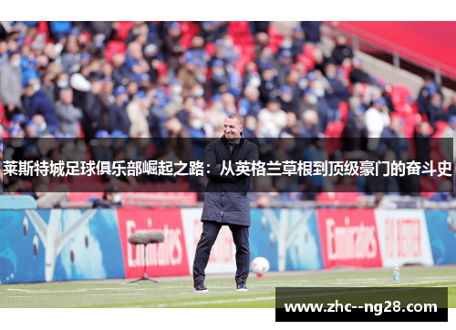 莱斯特城足球俱乐部崛起之路：从英格兰草根到顶级豪门的奋斗史