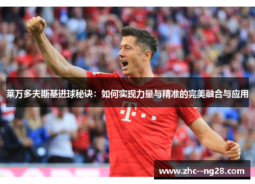 莱万多夫斯基进球秘诀：如何实现力量与精准的完美融合与应用