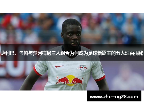 萨利巴、乌帕与楚阿梅尼三人组合为何成为足球新霸主的五大理由揭秘