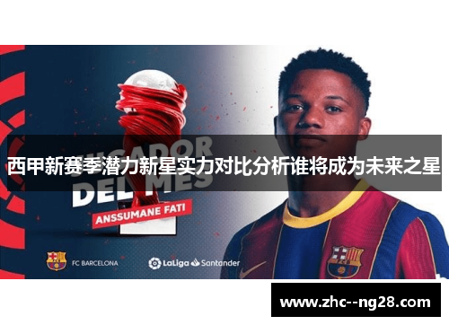 西甲新赛季潜力新星实力对比分析谁将成为未来之星 西甲新赛季潜力新星实力对比分析谁将成为未来之星