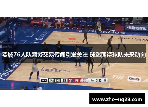 费城76人队频繁交易传闻引发关注 球迷期待球队未来动向