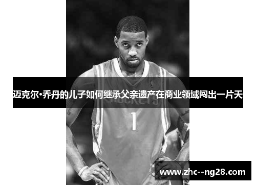 迈克尔·乔丹的儿子如何继承父亲遗产在商业领域闯出一片天