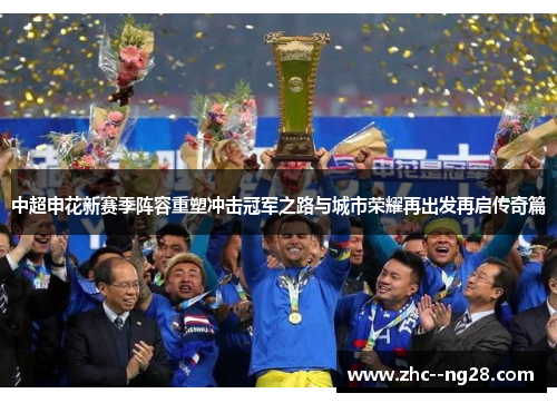 中超申花新赛季阵容重塑冲击冠军之路与城市荣耀再出发再启传奇篇 中超申花新赛季阵容重塑冲击冠军之路与城市荣耀再出发再启传奇篇